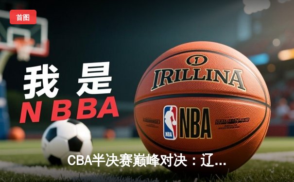 CBA半决赛巅峰对决：辽宁本钢加时险胜广东宏远，赵继伟30分准三双定乾坤