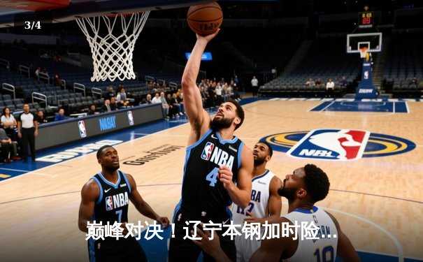 巅峰对决！辽宁本钢加时险胜广东宏远，赵继伟33分创生涯新高 - 3