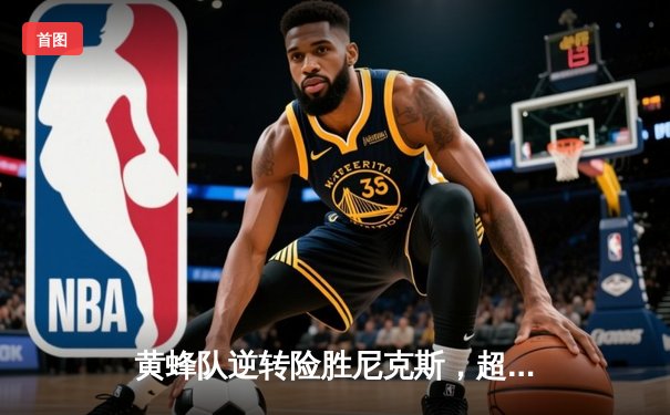 黄蜂队逆转险胜尼克斯，超新星鲍尔砍下三双创纪录