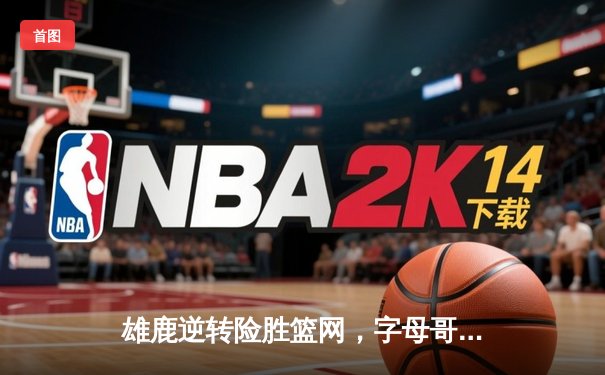 雄鹿逆转险胜篮网，字母哥狂砍44分捍卫主场