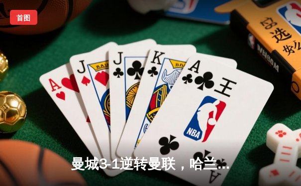 曼城3-1逆转曼联，哈兰德双响锁定胜局，蓝月亮豪取英超五连胜