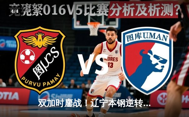 双加时鏖战！辽宁本钢逆转广东宏远，赵继伟37+8+6率队夺赛点 - 4