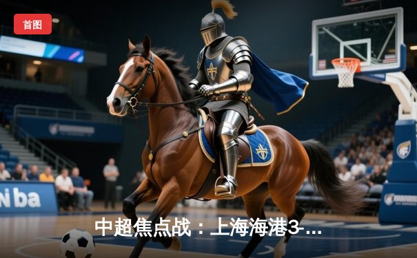 中超焦点战：上海海港3-2力克北京国安，奥斯卡梅开二度助队登顶