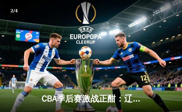 CBA季后赛激战正酣：辽宁力克广东夺赛点 赵继伟30分统治攻防 - 2