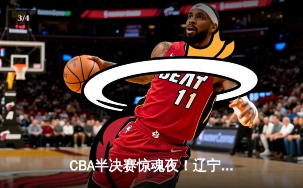 CBA半决赛惊魂夜！辽宁本钢加时逆转广东宏远，赵继伟狂砍31分率队夺赛点 - 3