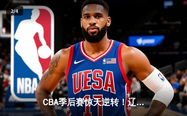 CBA季后赛惊天逆转！辽宁本钢加时险胜广东宏远，赵继伟30分定乾坤 - 2