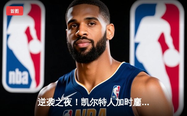 逆袭之夜！凯尔特人加时鏖战力克雄鹿，塔图姆狂砍40分锁定胜局