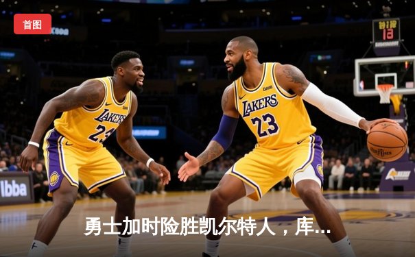 勇士加时险胜凯尔特人，库里43分关键三分锁定胜局