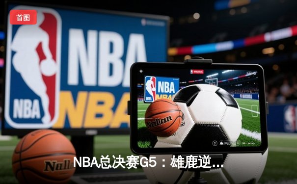 NBA总决赛G5：雄鹿逆转太阳，字母哥狂砍42分率队夺赛点