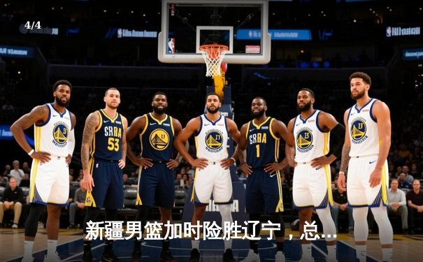 新疆男篮加时险胜辽宁，总决赛悬念迭起 - 4