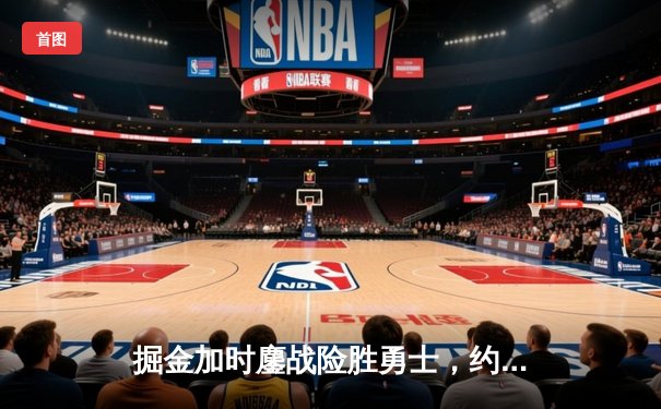 掘金加时鏖战险胜勇士，约基奇全能三双锁定胜局