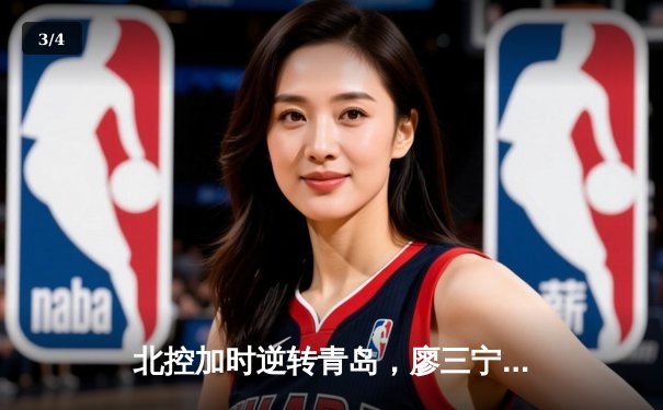 北控加时逆转青岛，廖三宁31+13闪耀青春风暴 - 3