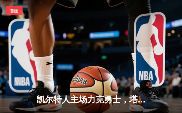 凯尔特人主场力克勇士，塔图姆36分引领攻防，库里空砍32分难救主