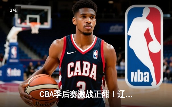 CBA季后赛激战正酣！辽宁本钢加时险胜广东宏远，赵继伟37分主宰关键战 - 2